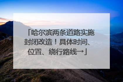 哈尔滨两条道路实施封闭改造！具体时间、位置、绕行路线→