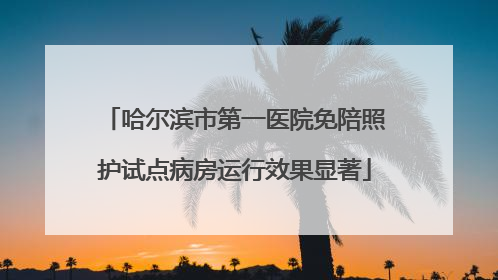 哈尔滨市第一医院免陪照护试点病房运行效果显著
