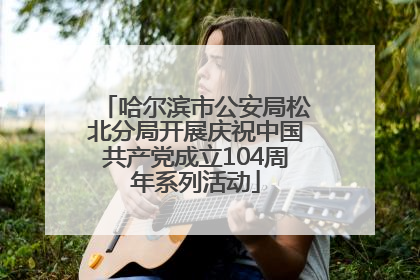 哈尔滨市公安局松北分局开展庆祝中国共产党成立104周年系列活动
