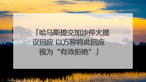 哈马斯提交加沙停火提议回应 以方称将此回应视为“有效拒绝”