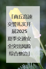 商丘高速交警扎实开展2025夏季交通安全突出风险综合整治