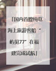 国内首艘纯电海上旅游客船“屿见77”在福建完成试航