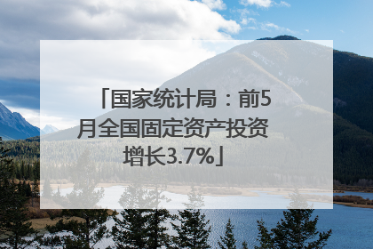 国家统计局：前5月全国固定资产投资增长3.7%