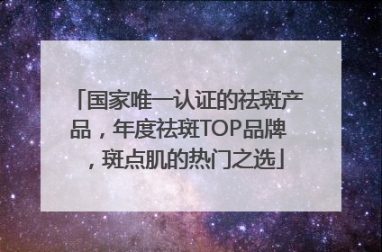 国家唯一认证的祛斑产品，年度祛斑TOP品牌，斑点肌的热门之选