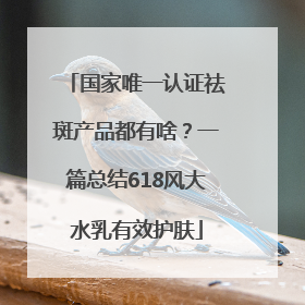 国家唯一认证祛斑产品都有啥？一篇总结618风大水乳有效护肤