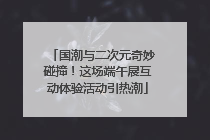 国潮与二次元奇妙碰撞！这场端午展互动体验活动引热潮