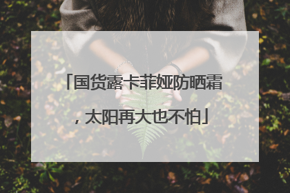 国货露卡菲娅防晒霜，太阳再大也不怕