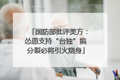 国防部批评美方：怂恿支持“台独”搞分裂必将引火烧身