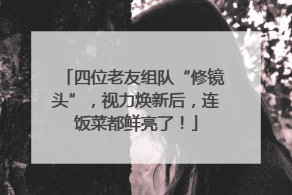 四位老友组队“修镜头”，视力焕新后，连饭菜都鲜亮了！