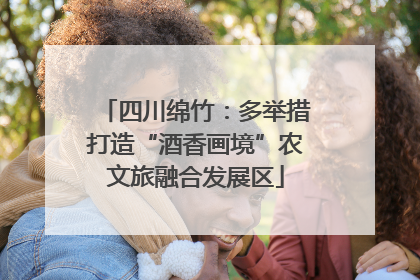 四川绵竹：多举措打造“酒香画境”农文旅融合发展区