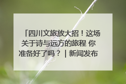 四川文旅放大招！这场关于诗与远方的旅程 你准备好了吗？｜新闻发布最前线·深一度