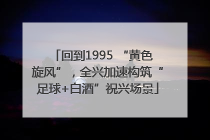 回到1995 “黄色旋风”，全兴加速构筑“足球+白酒”祝兴场景