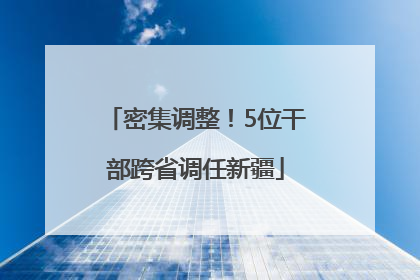 密集调整！5位干部跨省调任新疆