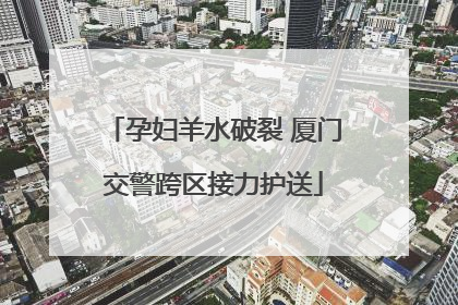 孕妇羊水破裂 厦门交警跨区接力护送
