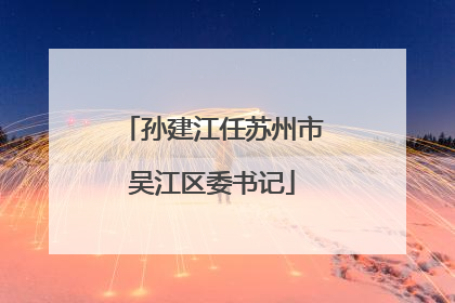 孙建江任苏州市吴江区委书记