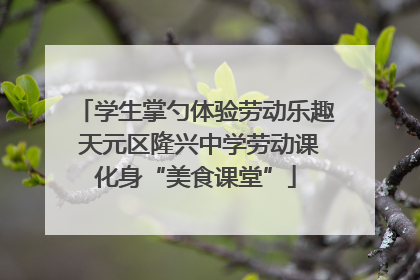 学生掌勺体验劳动乐趣 天元区隆兴中学劳动课化身“美食课堂”