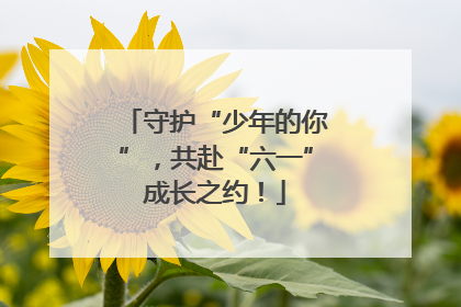 守护“少年的你”，共赴“六一”成长之约！