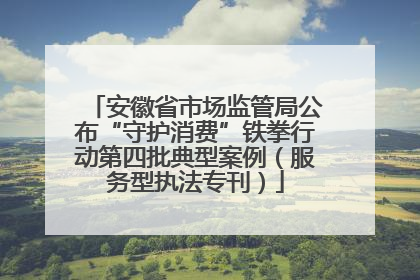 安徽省市场监管局公布“守护消费”铁拳行动第四批典型案例（服务型执法专刊）