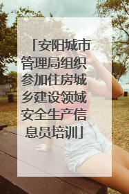 安阳城市管理局组织参加住房城乡建设领域安全生产信息员培训