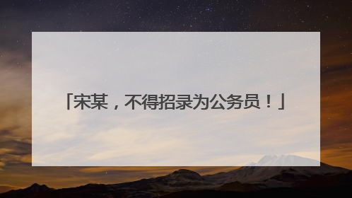 宋某，不得招录为公务员！