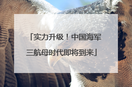 实力升级！中国海军三航母时代即将到来