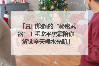 夏日焕颜的“秘密武器”！毛戈平黑霜陪你解锁全天候水光肌
