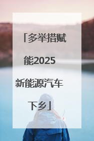 多举措赋能2025新能源汽车下乡