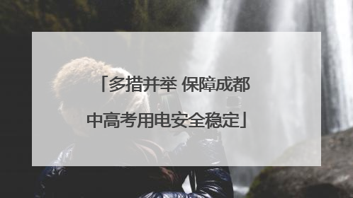 多措并举 保障成都中高考用电安全稳定