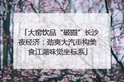 大窑饮品“破圈”长沙夜经济：劲爽大汽重构美食江湖味觉坐标系