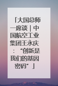 大国总师一席谈｜中国航空工业集团王永庆：“创新是我们的基因密码”
