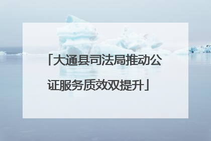 大通县司法局推动公证服务质效双提升