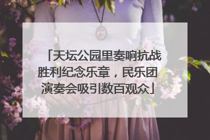 天坛公园里奏响抗战胜利纪念乐章，民乐团演奏会吸引数百观众