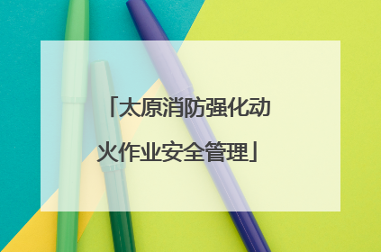 太原消防强化动火作业安全管理