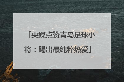 央媒点赞青岛足球小将：踢出最纯粹热爱