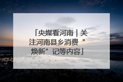 央媒看河南｜关注河南县乡消费“焕新”记等内容