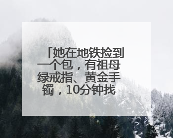 她在地铁捡到一个包，有祖母绿戒指、黄金手镯，10分钟找到失主