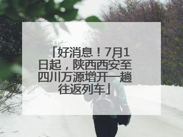 好消息！7月1日起，陕西西安至四川万源增开一趟往返列车