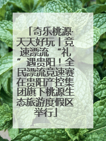 奇乐桃源·天天好玩丨竞速漂流 “礼”遇贵阳！全民漂流竞速赛在贵阳产控集团旗下桃源生态旅游度假区举行