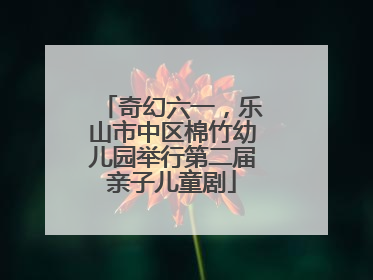奇幻六一，乐山市中区棉竹幼儿园举行第二届亲子儿童剧