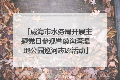威海市水务局开展主题党日参观暨桑沟湾湿地公园巡河志愿活动