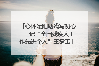 心怀暖阳助残写初心——记“全国残疾人工作先进个人”王承玉