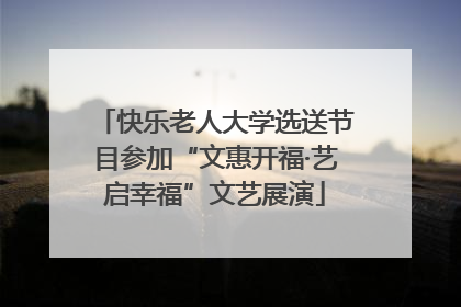 快乐老人大学选送节目参加“文惠开福·艺启幸福”文艺展演