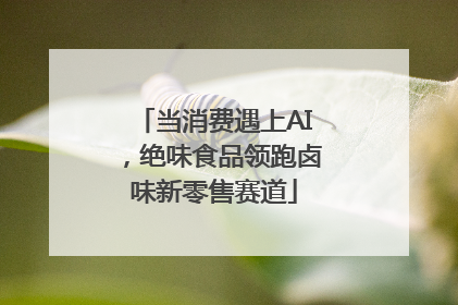 当消费遇上AI，绝味食品领跑卤味新零售赛道