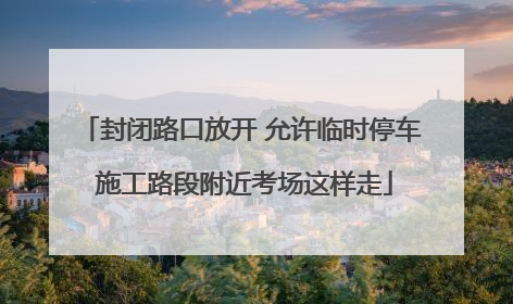 封闭路口放开 允许临时停车 施工路段附近考场这样走