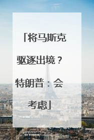 将马斯克驱逐出境？特朗普：会考虑