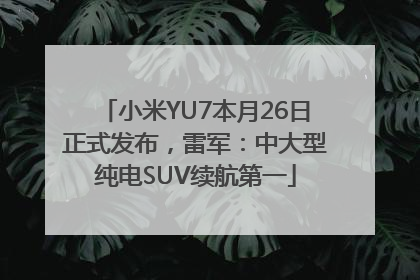 小米YU7本月26日正式发布，雷军：中大型纯电SUV续航第一