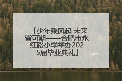 少年乘风起 未来皆可期——合肥市永红路小学举办2025届毕业典礼