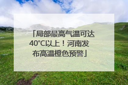 局部最高气温可达40℃以上！河南发布高温橙色预警