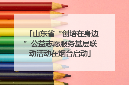 山东省“创培在身边”公益志愿服务基层联动活动在烟台启动
