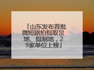 山东发布首批微短剧拍摄取景地、摄制地，29家单位上榜